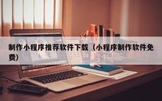 香河制作小程序推荐软件下载（小程序制作软件免费）