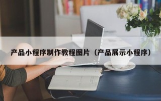 香河产品小程序制作教程图片（产品展示小程序）
