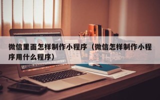 香河微信里面怎样制作小程序（微信怎样制作小程序用什么程序）