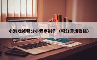 香河小游戏领积分小程序制作（积分游戏赚钱）