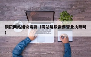 香河铜陵网站建设需要（网站建设需要营业执照吗）