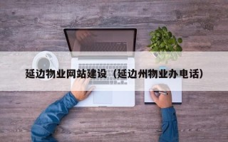 香河延边物业网站建设（延边州物业办电话）