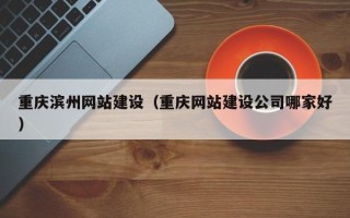 香河重庆滨州网站建设（重庆网站建设公司哪家好）