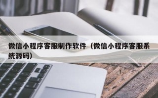 香河微信小程序客服制作软件（微信小程序客服系统源码）