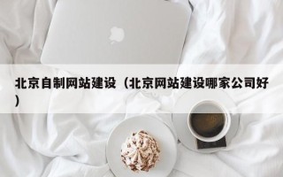 香河北京自制网站建设（北京网站建设哪家公司好）