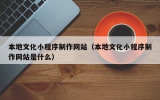 香河本地文化小程序制作网站（本地文化小程序制作网站是什么）