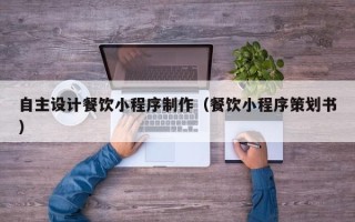 香河自主设计餐饮小程序制作（餐饮小程序策划书）