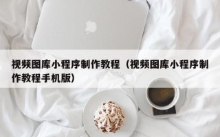 香河视频图库小程序制作教程（视频图库小程序制作教程手机版）
