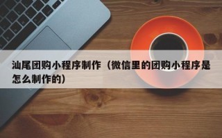 香河汕尾团购小程序制作（微信里的团购小程序是怎么制作的）