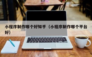香河小程序制作哪个好知乎（小程序制作哪个平台好）